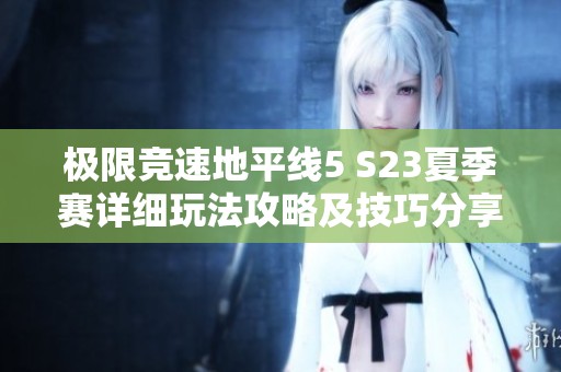 极限竞速地平线5 S23夏季赛详细玩法攻略及技巧分享，让你轻松驰骋赛道！