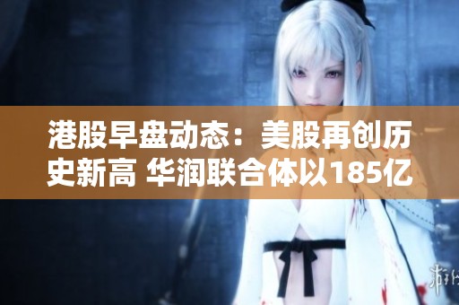 港股早盘动态：美股再创历史新高 华润联合体以185亿重启合作项目