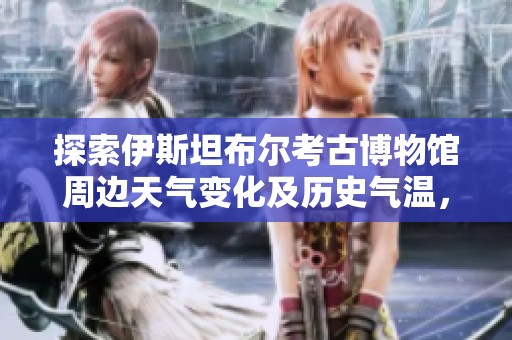 探索伊斯坦布尔考古博物馆周边天气变化及历史气温，助力您的旅行计划