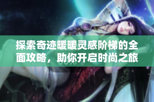 探索奇迹暖暖灵感阶梯的全面攻略，助你开启时尚之旅的新篇章