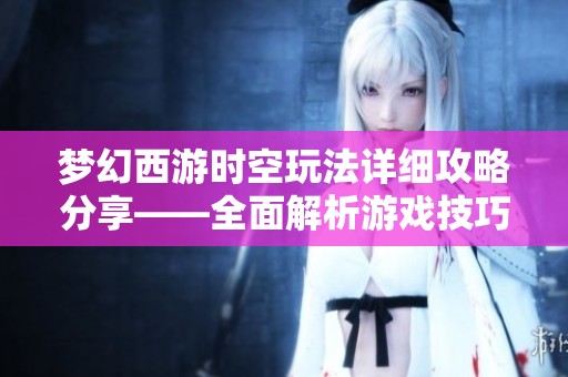 梦幻西游时空玩法详细攻略分享——全面解析游戏技巧与策略助你轻松胜出