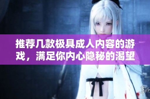 推荐几款极具成人内容的游戏，满足你内心隐秘的渴望与需求