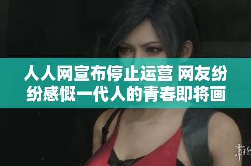 人人网宣布停止运营 网友纷纷感慨一代人的青春即将画上句号