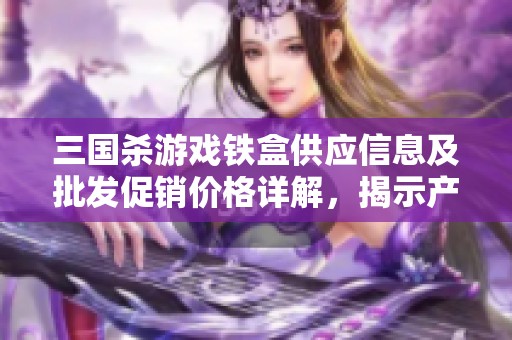 三国杀游戏铁盒供应信息及批发促销价格详解，揭示产地货源和购买建议