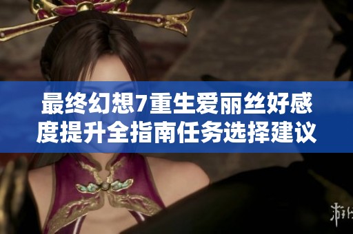 最终幻想7重生爱丽丝好感度提升全指南任务选择建议助你快速达成满好感度