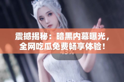 震撼揭秘：暗黑内幕曝光，全网吃瓜免费畅享体验！