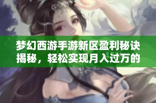 梦幻西游手游新区盈利秘诀揭秘，轻松实现月入过万的赚钱攻略解析