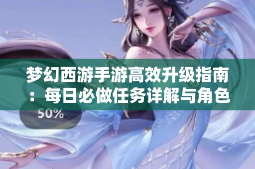 梦幻西游手游高效升级指南：每日必做任务详解与角色快速成长技巧分享