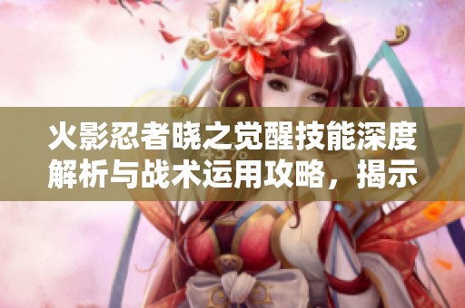火影忍者晓之觉醒技能深度解析与战术运用攻略，揭示玩法秘籍与技巧