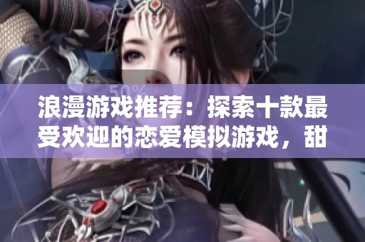 浪漫游戏推荐：探索十款最受欢迎的恋爱模拟游戏，甜蜜互动与感人剧情尽在其中