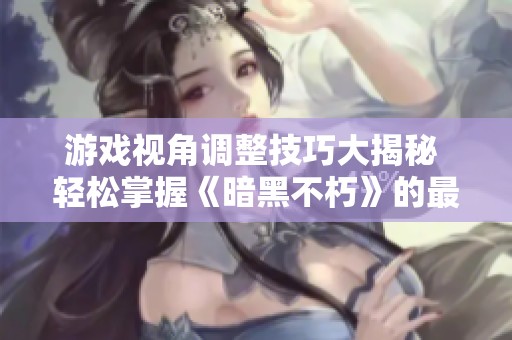 游戏视角调整技巧大揭秘 轻松掌握《暗黑不朽》的最佳视角设置方法