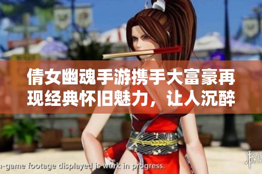 倩女幽魂手游携手大富豪再现经典怀旧魅力，让人沉醉的游戏体验