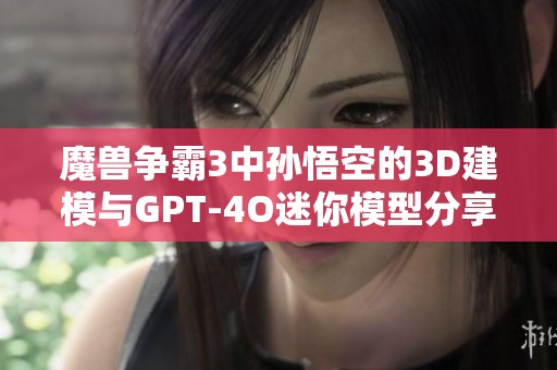 魔兽争霸3中孙悟空的3D建模与GPT-4O迷你模型分享