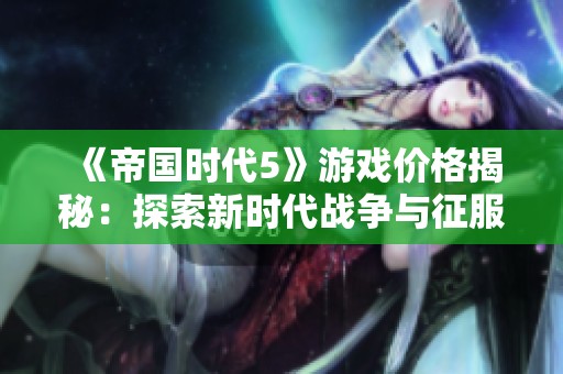《帝国时代5》游戏价格揭秘：探索新时代战争与征服的魅力与挑战