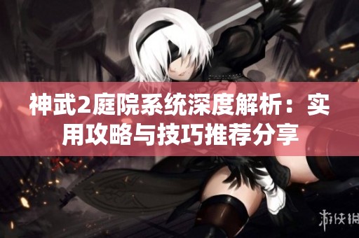 神武2庭院系统深度解析：实用攻略与技巧推荐分享