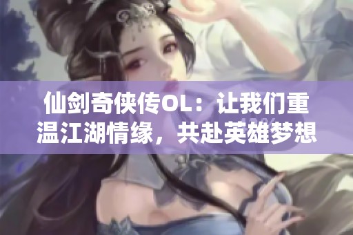 仙剑奇侠传OL：让我们重温江湖情缘，共赴英雄梦想之旅