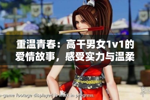 重温青春：高干男女1v1的爱情故事，感受实力与温柔的碰撞