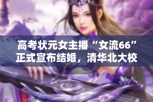 高考状元女主播“女流66”正式宣布结婚，清华北大校友幸福集结