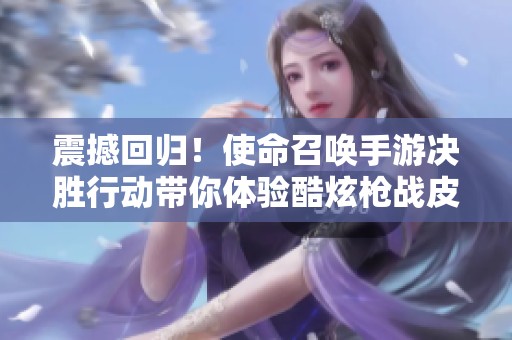 震撼回归！使命召唤手游决胜行动带你体验酷炫枪战皮肤