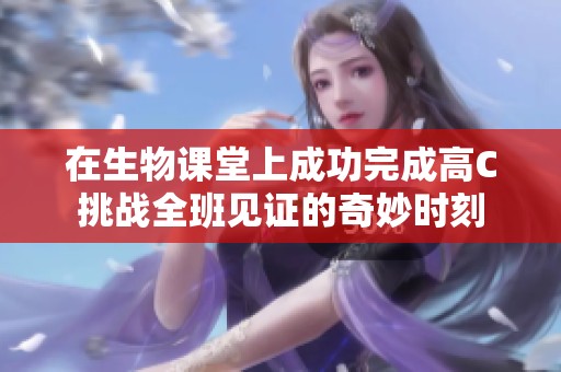 在生物课堂上成功完成高C挑战全班见证的奇妙时刻