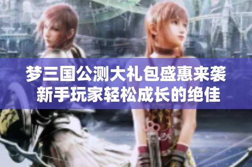 梦三国公测大礼包盛惠来袭 新手玩家轻松成长的绝佳机会