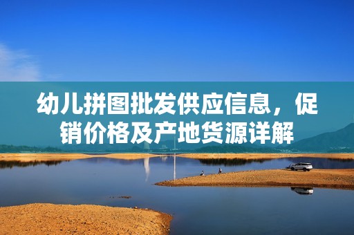 幼儿拼图批发供应信息，促销价格及产地货源详解