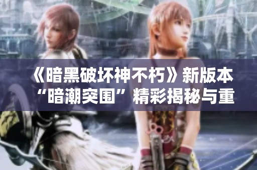 《暗黑破坏神不朽》新版本“暗潮突围”精彩揭秘与重磅更新盘点