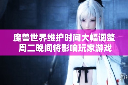 魔兽世界维护时间大幅调整 周二晚间将影响玩家游戏体验