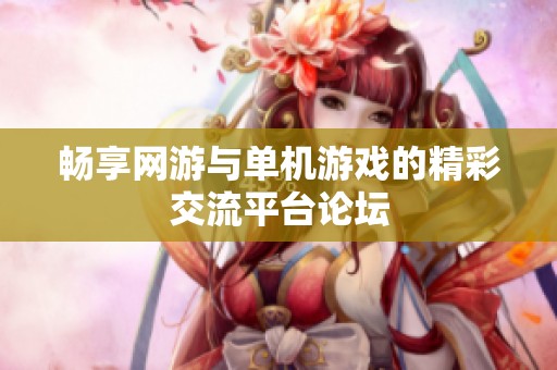 畅享网游与单机游戏的精彩交流平台论坛