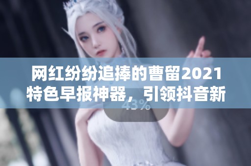 网红纷纷追捧的曹留2021特色早报神器，引领抖音新潮流