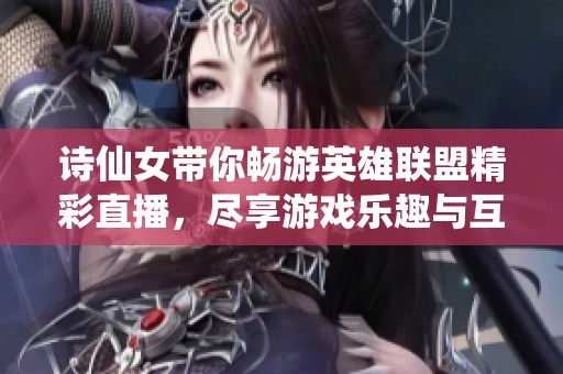诗仙女带你畅游英雄联盟精彩直播，尽享游戏乐趣与互动时刻