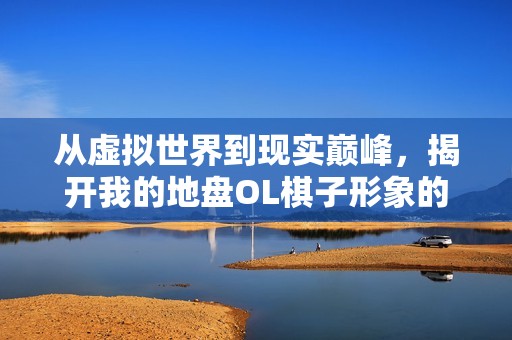 从虚拟世界到现实巅峰，揭开我的地盘OL棋子形象的秘密解析
