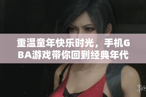 重温童年快乐时光，手机GBA游戏带你回到经典年代！