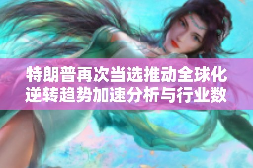 特朗普再次当选推动全球化逆转趋势加速分析与行业数据解读