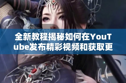 全新教程揭秘如何在YouTube发布精彩视频和获取更多观众
