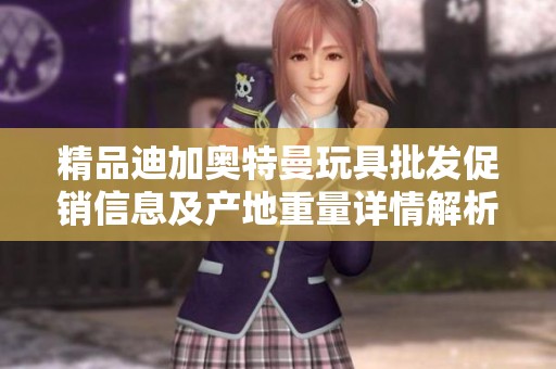 精品迪加奥特曼玩具批发促销信息及产地重量详情解析