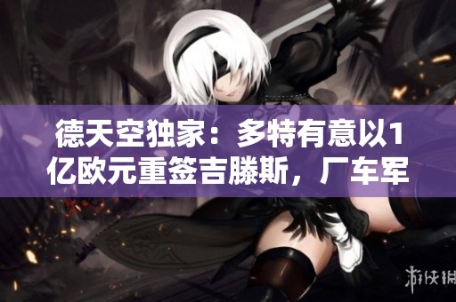 德天空独家：多特有意以1亿欧元重签吉滕斯，厂车军刺紧随其后