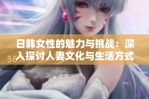 日韩女性的魅力与挑战：深入探讨人妻文化与生活方式