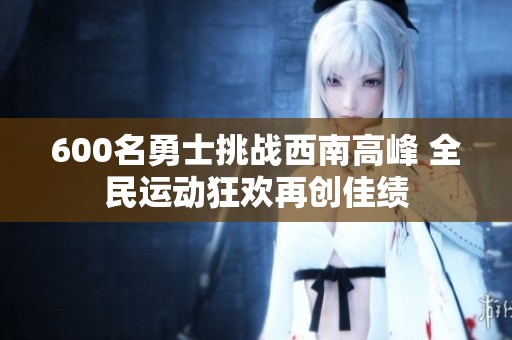 600名勇士挑战西南高峰 全民运动狂欢再创佳绩