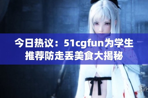今日热议：51cgfun为学生推荐防走丢美食大揭秘