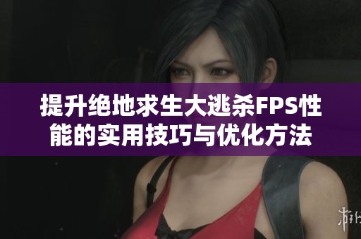 提升绝地求生大逃杀FPS性能的实用技巧与优化方法