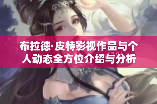 布拉德·皮特影视作品与个人动态全方位介绍与分析