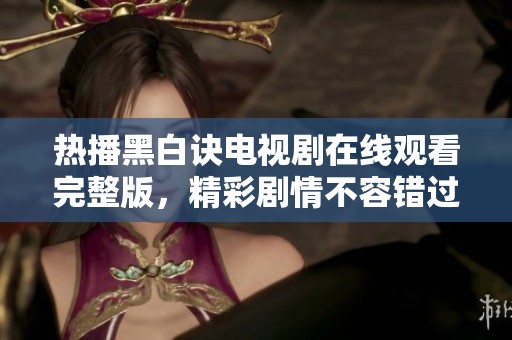 热播黑白诀电视剧在线观看完整版，精彩剧情不容错过