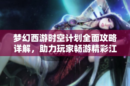 梦幻西游时空计划全面攻略详解，助力玩家畅游精彩江湖旅程