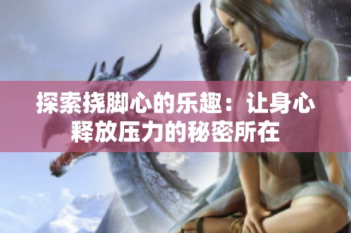 探索挠脚心的乐趣：让身心释放压力的秘密所在
