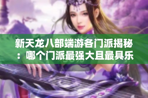 新天龙八部端游各门派揭秘：哪个门派最强大且最具乐趣
