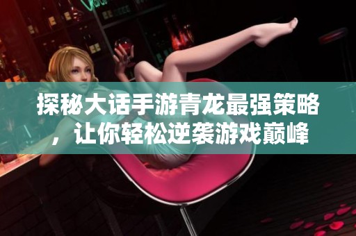 探秘大话手游青龙最强策略，让你轻松逆袭游戏巅峰
