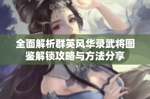 全面解析群英风华录武将图鉴解锁攻略与方法分享