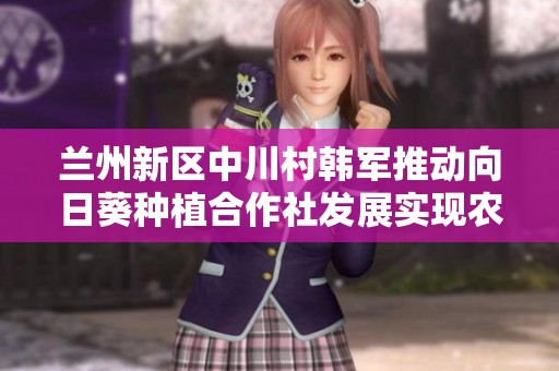 兰州新区中川村韩军推动向日葵种植合作社发展实现农业增收