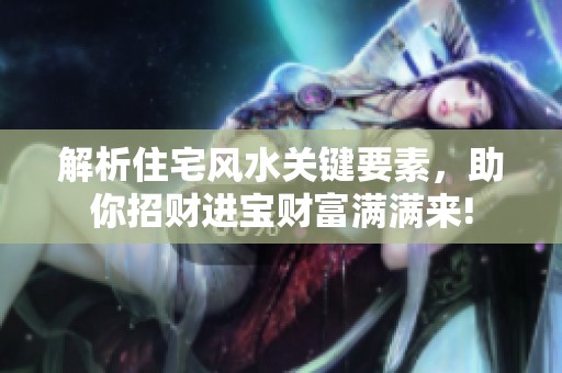 解析住宅风水关键要素，助你招财进宝财富满满来!